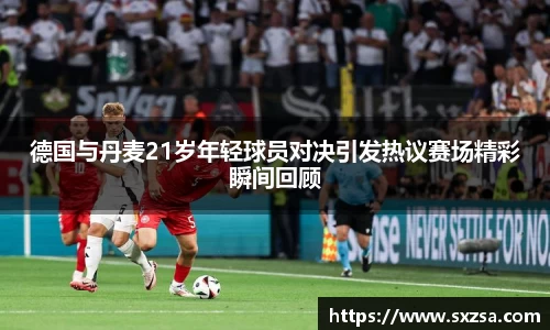 德国与丹麦21岁年轻球员对决引发热议赛场精彩瞬间回顾