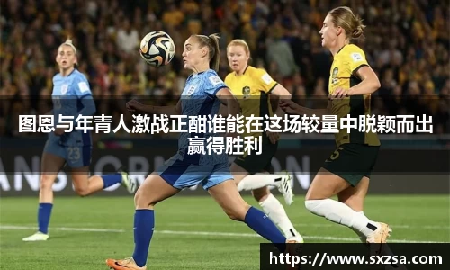 图恩与年青人激战正酣谁能在这场较量中脱颖而出赢得胜利