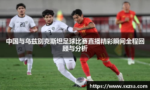 中国与乌兹别克斯坦足球比赛直播精彩瞬间全程回顾与分析