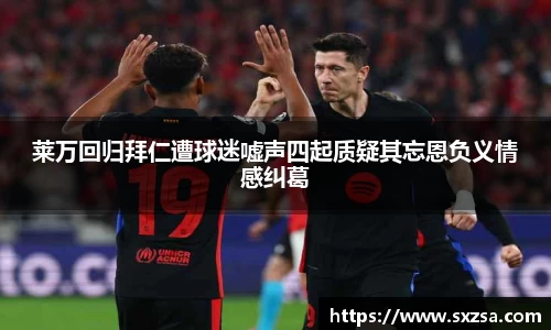 莱万回归拜仁遭球迷嘘声四起质疑其忘恩负义情感纠葛