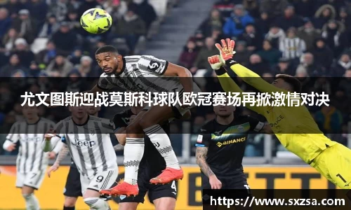 尤文图斯迎战莫斯科球队欧冠赛场再掀激情对决