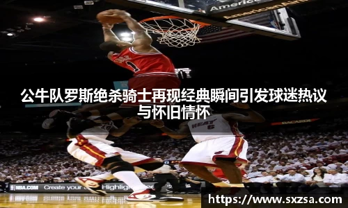 公牛队罗斯绝杀骑士再现经典瞬间引发球迷热议与怀旧情怀