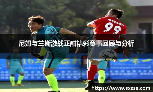 尼姆与兰斯激战正酣精彩赛事回顾与分析