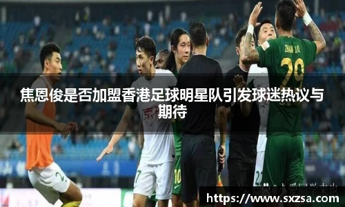 焦恩俊是否加盟香港足球明星队引发球迷热议与期待